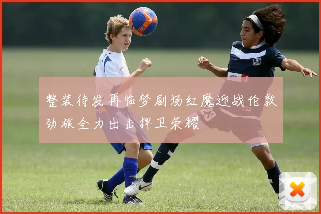 整装待发再临梦剧场红魔迎战伦敦劲旅全力出击捍卫荣耀